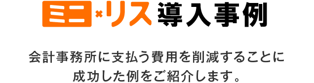 ミニリス導入事例 会計事務所に支払う費用を削減することに成功した例をご紹介します。