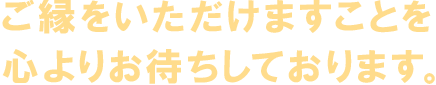 ご縁をいただけますことを心よりお待ちしております。