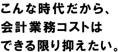 こんな時代だから、会計業務コストはできる限り抑えたい。