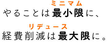 やることは最小限に、経費削減は最大限に。