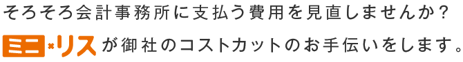 そろそろ会計事務所に支払う費用を見直しませんか？ミニリスが御社のコストカットのお手伝いをします。
							