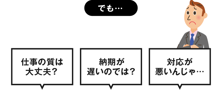 でも・・・安すぎて、なんだか心配。仕事の質は大丈夫？　納期が遅いのでは？　対応が悪いんじゃ…