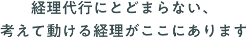 経理代行にとどまらない、考えて動ける経理がここにあります